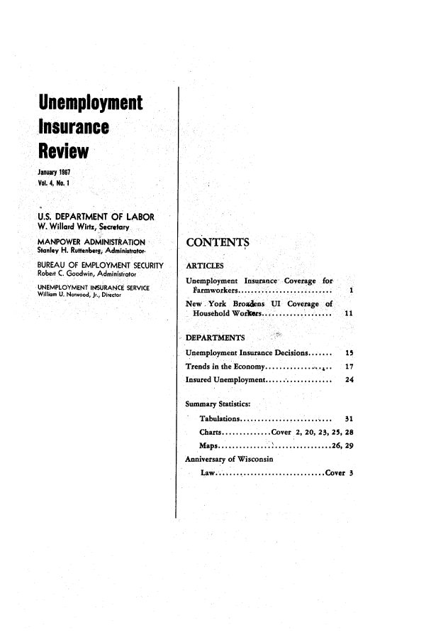 handle is hein.journals/uninsreew4 and id is 1 raw text is: Unemployment
Insurance
Review
January 1987
Vol. 4, No. 1
U.S. DEPARTMENT OF LABOR
W. Willard Wirtz, Secretary
MANPOWER ADMINISTRATION
Stanley H. Ruffenberg, Administrator-
BUREAU OF EMPLOYMENT SECURITY
Robert C. Goodwin, Administrator
UNEMPLOYMENT INSURANCE SERVICE
William U. Norwood, Jr., Director

CONTENTS
ARTICLES
Unemployment Insurance Coverage for
Farmworkers...........................     1
New York Broadens UI Coverage of
Household Workers..................       11
DEPARTMENTS
Unemployment Insurance Decisions.......     15
Trends in the Economy................. 17
Insured Unemployment.................. 24
Summary Statistics:
Tabulations........................     31
Charts..............Cover 2, 20, 23, 25, 28
Maps..........      '...............26, 29
Anniversary of Wisconsin
Law........................Cover 3


