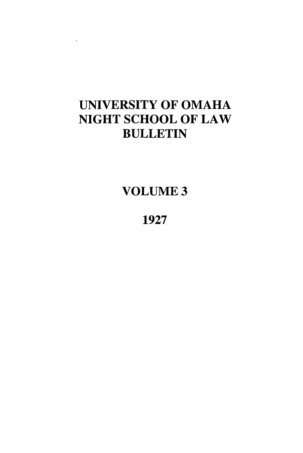 handle is hein.journals/uonsb3 and id is 1 raw text is: UNIVERSITY OF OMAHA
NIGHT SCHOOL OF LAW
BULLETIN
VOLUME 3
1927


