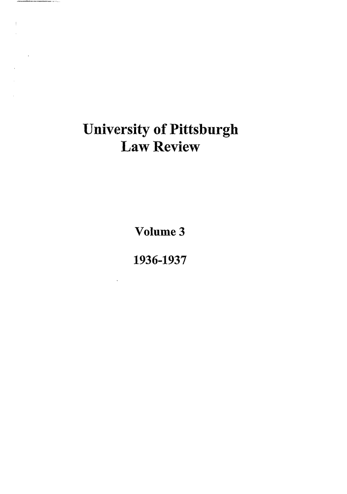 handle is hein.journals/upitt3 and id is 1 raw text is: University of Pittsburgh
Law Review
Volume 3
1936-1937



