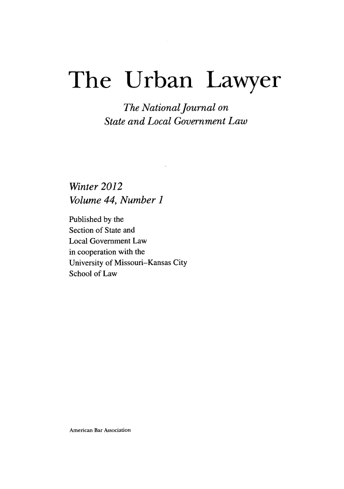 handle is hein.journals/urban44 and id is 1 raw text is: The Urban Lawyer
The National Journal on
State and Local Government Law
Winter 2012
Volume 44, Number 1
Published by the
Section of State and
Local Government Law
in cooperation with the
University of Missouri-Kansas City
School of Law

American Bar Association


