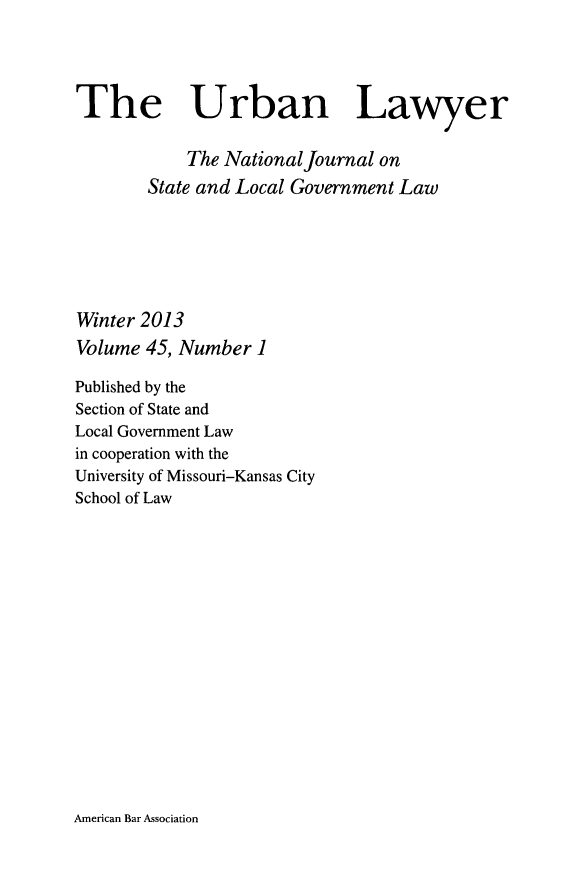 handle is hein.journals/urban45 and id is 1 raw text is: The Urban Lawyer
The National Journal on
State and Local Government Law
Winter 2013
Volume 45, Number 1
Published by the
Section of State and
Local Government Law
in cooperation with the
University of Missouri-Kansas City
School of Law

American Bar Association


