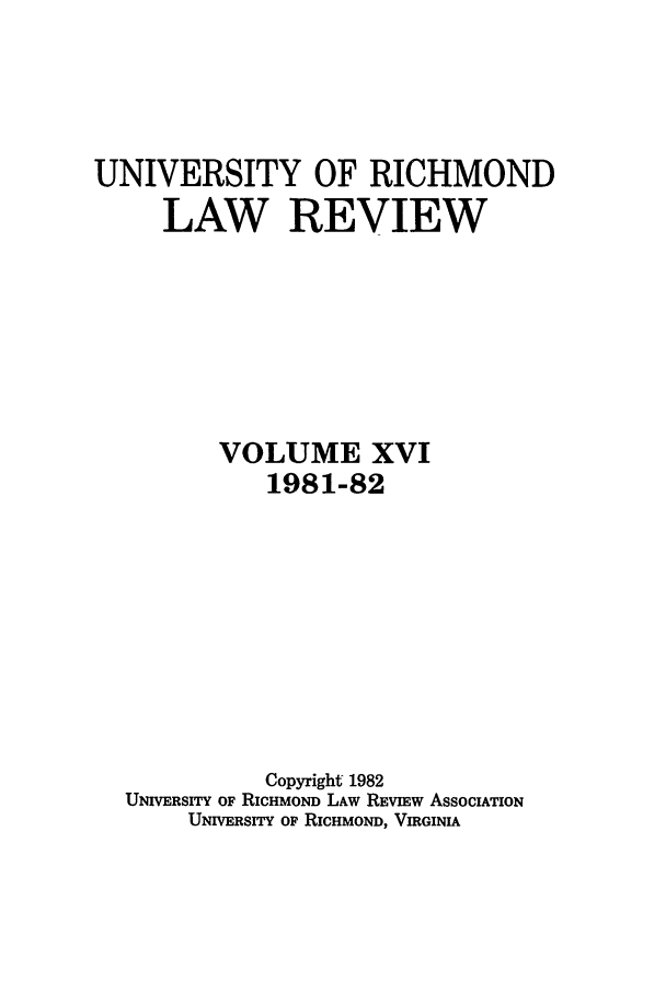 handle is hein.journals/urich16 and id is 1 raw text is: UNIVERSITY OF RICHMOND
LAW REVIEW
VOLUME XVI
1981-82
Copyright 1982
UNIVERSITY OF RICHMOND LAW REVEW AsSOCIAToN
UNIVERsrrY OF RICHMOND, VIRGINIA


