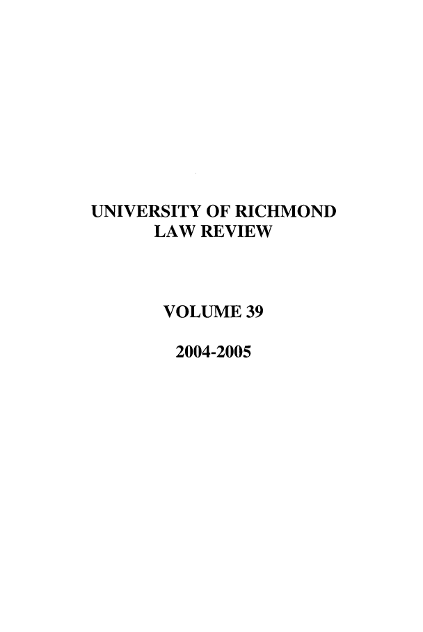 handle is hein.journals/urich39 and id is 1 raw text is: UNIVERSITY OF RICHMOND
LAW REVIEW
VOLUME 39
2004-2005


