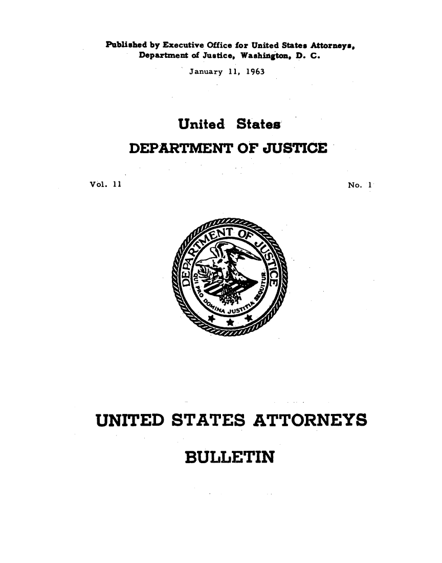 handle is hein.journals/usab11 and id is 1 raw text is: 


Published by Executive Office for United States Attorneys,
     Department of Justice, Washington, D. C.
            January 11, 1963


United


States


DEPARTMENT OF JUSTICE


Vol. 11


UNITED


STATES


ATTORNEYS


BULLETIN


No. 1


          t7l
0

       4t


