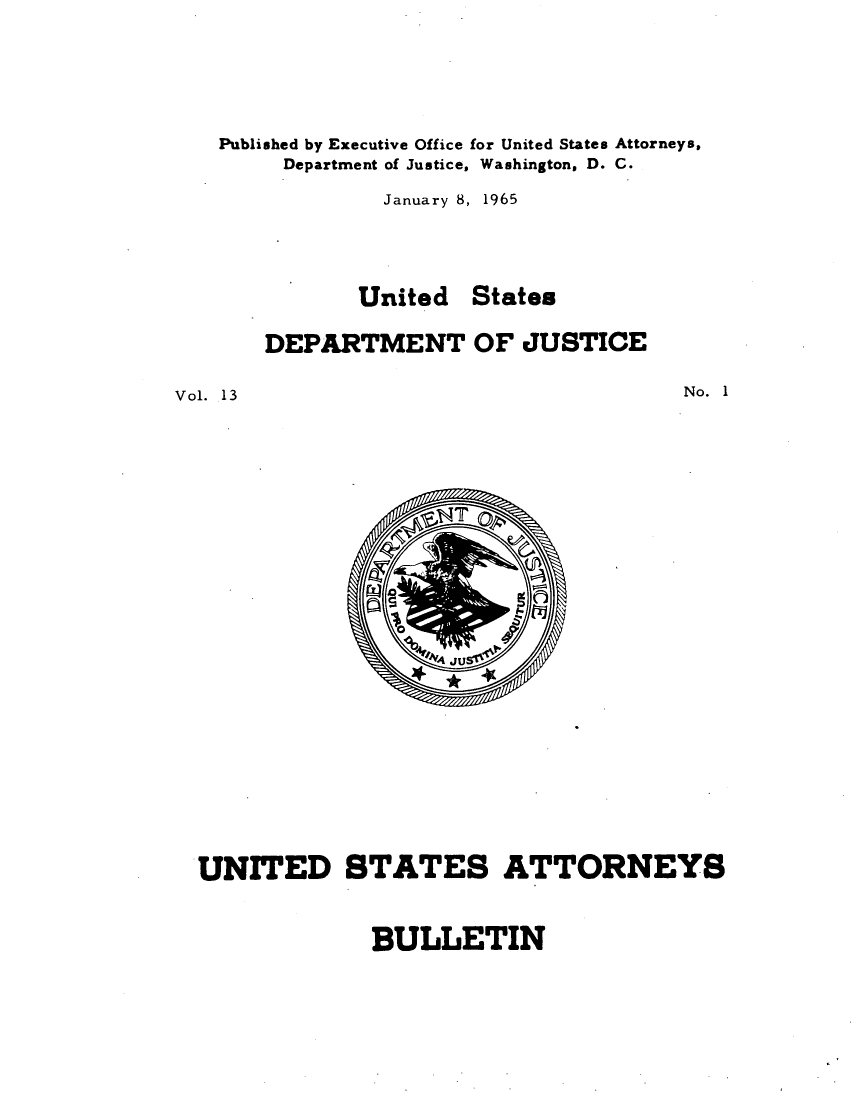 handle is hein.journals/usab13 and id is 1 raw text is: 






Published by Executive Office for United States Attorneys,
     Department of Justice, Washington, D. C.

            January 8, 1965





          United   States

   DEPARTMENT OF JUSTICE


Vol. 13


No. 1


UNITED STATES ATTORNEYS


BULLETIN


