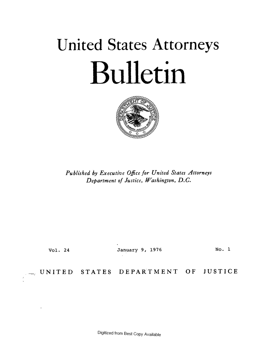 handle is hein.journals/usab24 and id is 1 raw text is: 





United States Attorneys




        Bulletin













  Published by Executive Office for United States Attorneys
       Department of Justice, Washington, D.C.


January 9, 1976


No. 1


UNITED


STATES


DEPARTMENT


OF  JUSTICE


Digitized from Best Copy Available


Vol. 24


