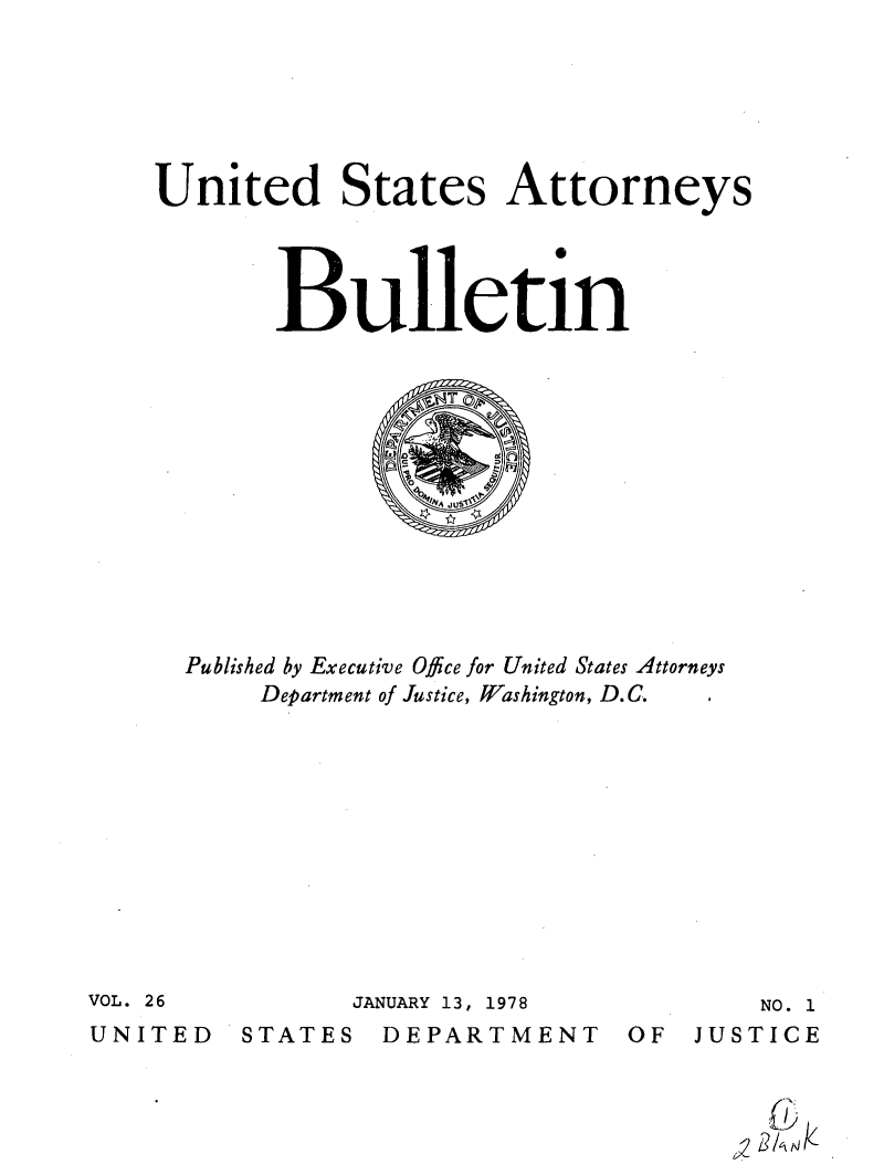handle is hein.journals/usab26 and id is 1 raw text is: 






United States Attorneys




       Bulletin













  Published by Executive Office for United States Attorneys
       Department of Justice, Washington, D.C.


JANUARY 13, 1978


NO. 1


DEPARTMENT


VOL. 26


UNITED


STATES


OF  JUSTICE


