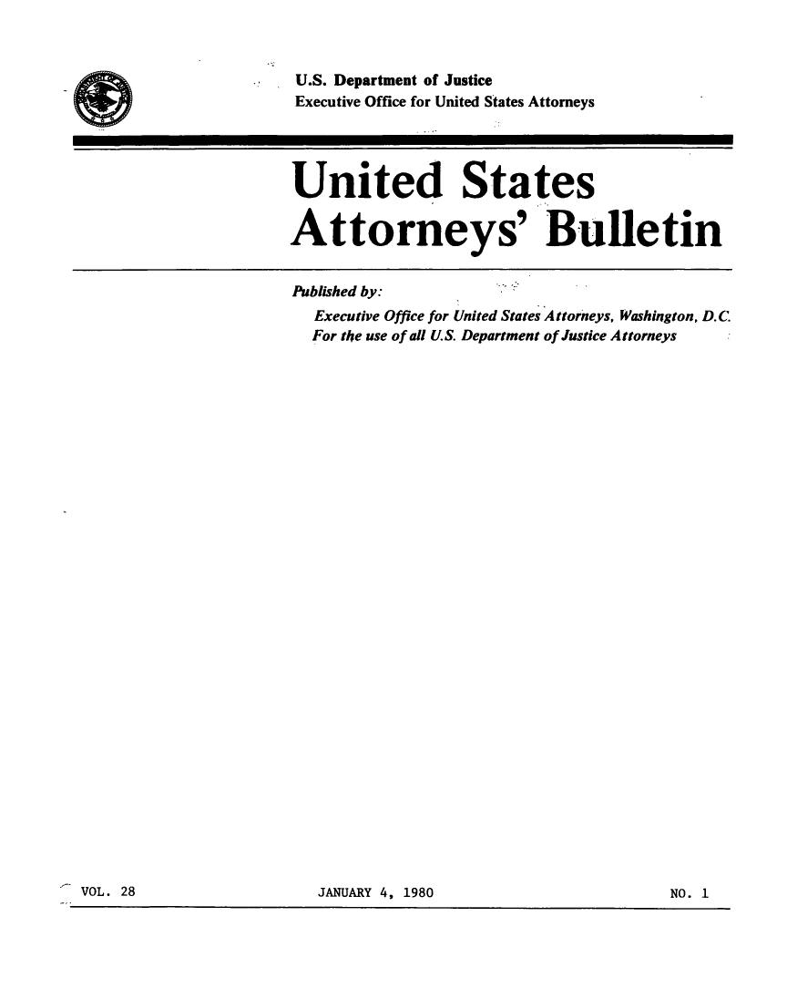 handle is hein.journals/usab28 and id is 1 raw text is: 



U.S. Department of Justice
Executive Office for United States Attorneys




United States


Attorneys' Bulletin


Published by:
   Executive Office for United States Attorneys, Washington, D.C
   For the use of all U.S. Department of Justice Attorneys


VOL. 28                  JANUARY 4, 1980                      NO. I


VOL. 28


JANUARY 4, 1980


NO. 1


