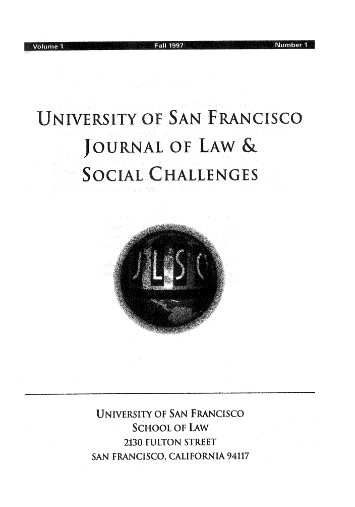 handle is hein.journals/usanfrajls1 and id is 1 raw text is: S                             lug

UNIVERSITY OF SAN FRANCISCO
JOURNAL OF LAW &
SOCIAL CHALLENGES

UNIVERSITY OF SAN FRANCISCO
SCHOOL OF LAW
2130 FULTON STREET
SAN FRANCISCO, CALIFORNIA 94117


