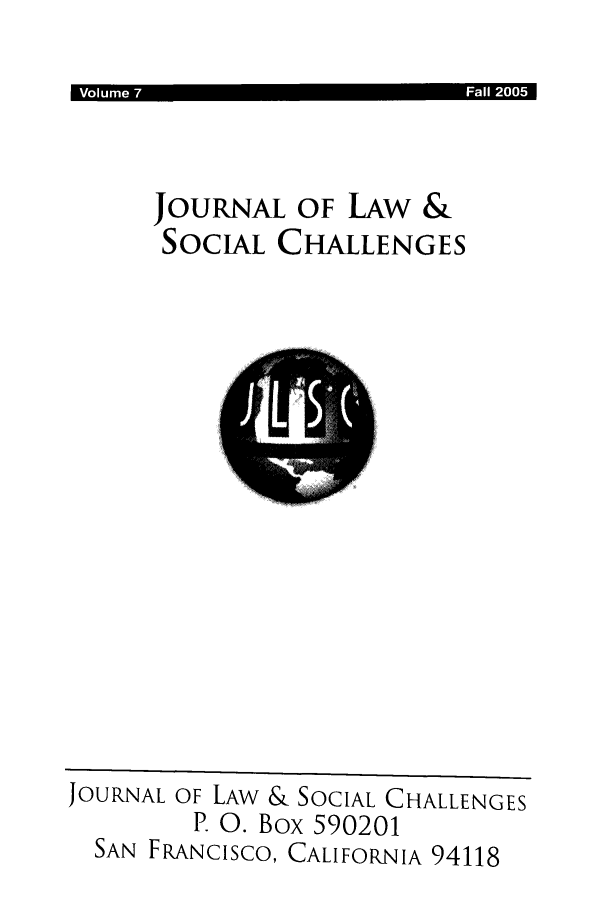 handle is hein.journals/usanfrajls7 and id is 1 raw text is: I Voum 7                                     Fal 00

JOURNAL OF LAW &
SOCIAL CHALLENGES

JOURNAL OF LAW & SOCIAL CHALLENGES
P. 0. Box 590201
SAN FRANCISCO, CALIFORNIA 94118


