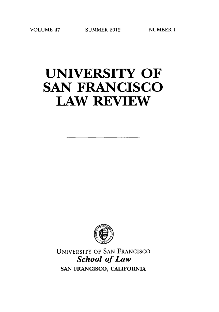 handle is hein.journals/usflr47 and id is 1 raw text is: SUMMER 2012

UNIVERSITY OF
SAN FRANCISCO
LAW REVIEW
UNIVERSITY OF SAN FRANCISCO
School of Law
SAN FRANCISCO, CALIFORNIA

VOLUME 47

NUMBER 1


