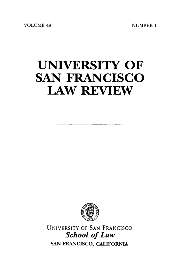 handle is hein.journals/usflr49 and id is 1 raw text is: VOLUME 49

UNIVERSITY OF
SAN FRANCISCO
LAW REVIEW

UNIVERSITY OF SAN FRANCISCO
School of Law
SAN FRANCISCO, CALIFORNIA

NUMBER I



