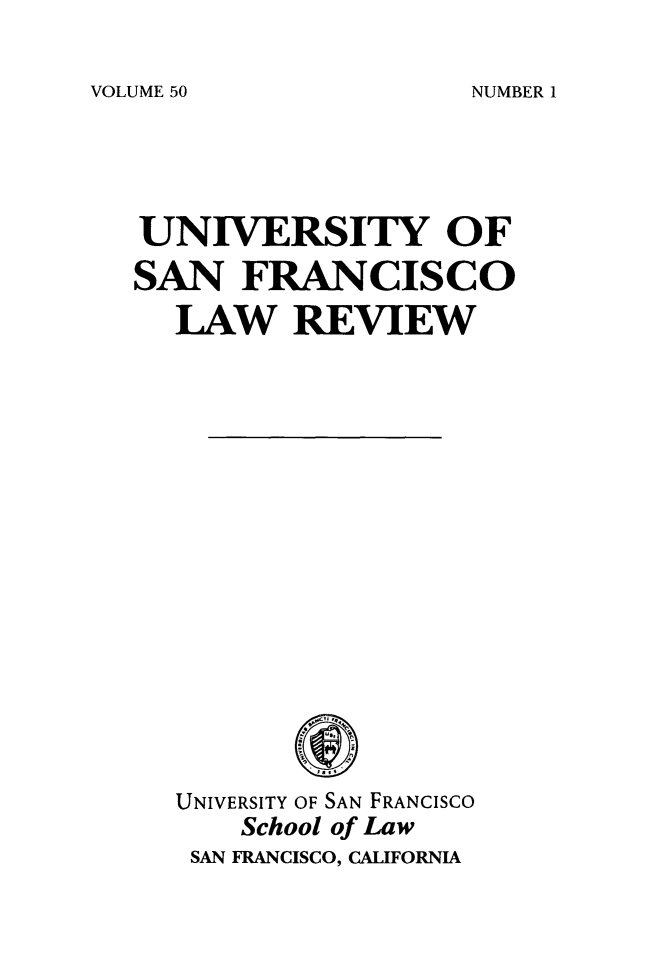 handle is hein.journals/usflr50 and id is 1 raw text is: 

VOLUME 50


UNIVERSITY OF
SAN   FRANCISCO
  LAW REVIEW

















  UNIVERSITY OF SAN FRANCISCO
      School of Law
   SAN FRANCISCO, CALIFORNIA


NUMBER 1


