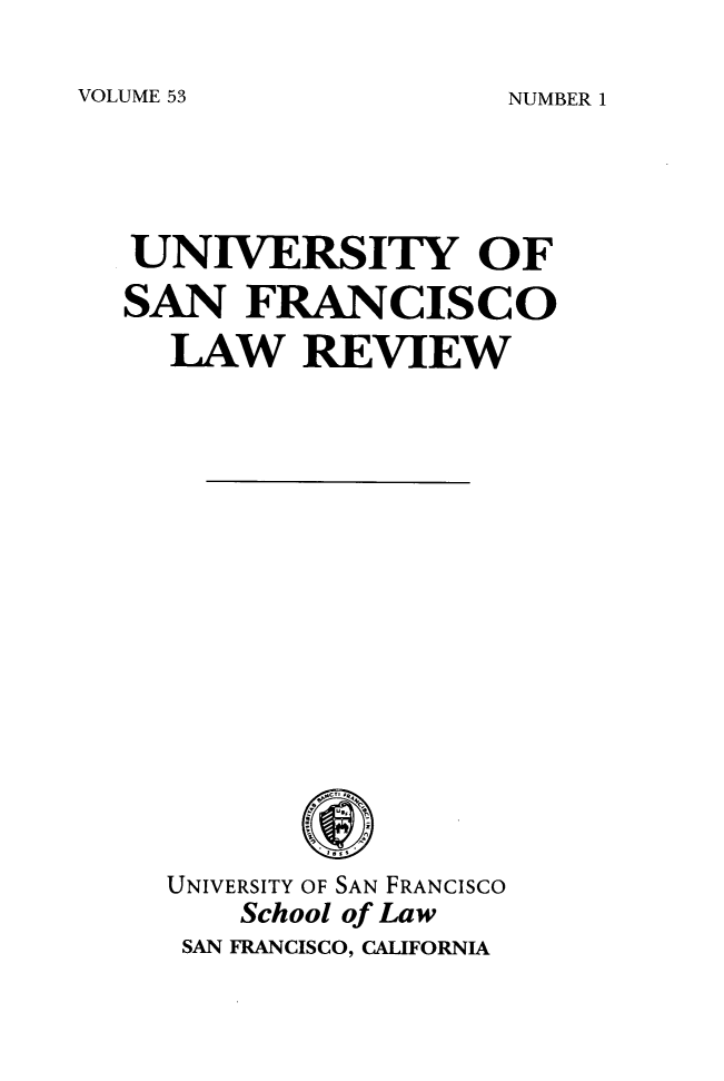handle is hein.journals/usflr53 and id is 1 raw text is: 

VOLUME 53


UNIVERSITY OF
SAN   FRANCISCO
  LAW REVIEW

















  UNIVERSITY OF SAN FRANCISCO
      School of Law
   SAN FRANCISCO, CALIFORNIA


NUMBER 1


