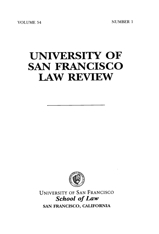 handle is hein.journals/usflr54 and id is 1 raw text is: 

VOLUME 54


UNIVERSITY OF
SAN   FRANCISCO
  LAW REVIEW

















  UNIVERSITY OF SAN FRANCISCO
      School of Law
   SAN FRANCISCO, CALIFORNIA


NUMBER 1


