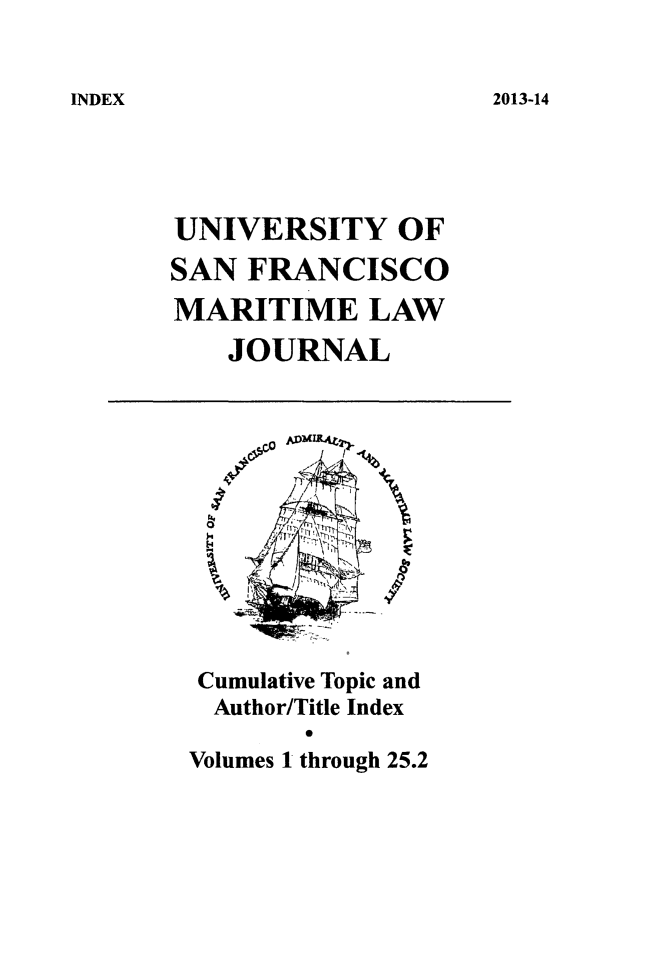 handle is hein.journals/usfm120 and id is 1 raw text is: 2013-14

UNIVERSITY OF
SAN FRANCISCO
MARITIME LAW
JOURNAL

#o

Cumulative Topic and
Author/Title Index
Volumes 1 through 25.2

INDEX


