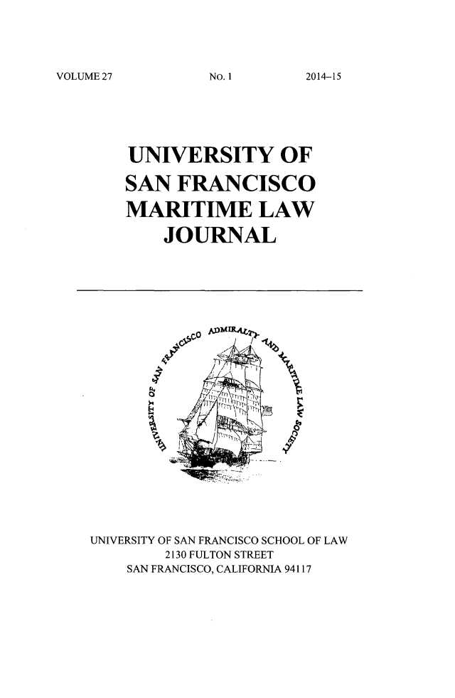 handle is hein.journals/usfm27 and id is 1 raw text is: VOLUME 27

UNIVERSITY OF
SAN FRANCISCO
MARITIME LAW
JOURNAL

/  o'
7

UNIVERSITY OF SAN FRANCISCO SCHOOL OF LAW
2130 FULTON STREET
SAN FRANCISCO, CALIFORNIA 94117

No. I

2014-15


