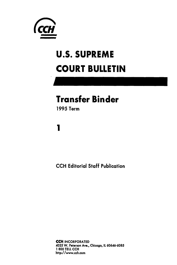 handle is hein.journals/usscbull21 and id is 1 raw text is: 






U.S. SUPREME

COURT BULLETIN


Transfer Binder
1995 Term


1




CCH Editorial Staff Publication


CCH INCORPORATED
4025 W. Peterson Ave., Chicago, IL 60646-6085
1 800 TELL CCH
http://www.cch.com


