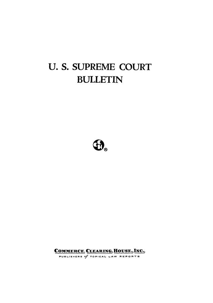 handle is hein.journals/usscbull56 and id is 1 raw text is: U. S. SUPREME COURT
BULLETIN
COMMERCE, CLEARING, HOUSE,,NC.
PUBLISHERS Of roPICAL -,VAW  RaPoRrs


