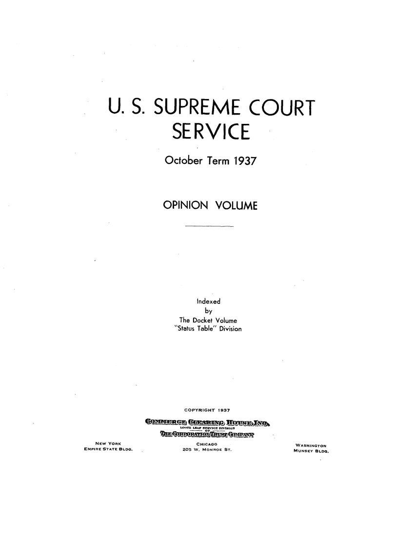 handle is hein.journals/usscbull94 and id is 1 raw text is: U. S. SUPREME COURT
SERVICE
October Term 1937
OPINION VOLUME
Indexed
by
The Docket Volume
Status Table Division

NEW YORK
EMPIRE STATE BLDG.

COPYRIGHT 1937
WOSE LEAr SE]VICE DrnEIoE
CHICAGO
205 W. MONROE ST.

WASHINGTON
MUNSEY BLDG.



