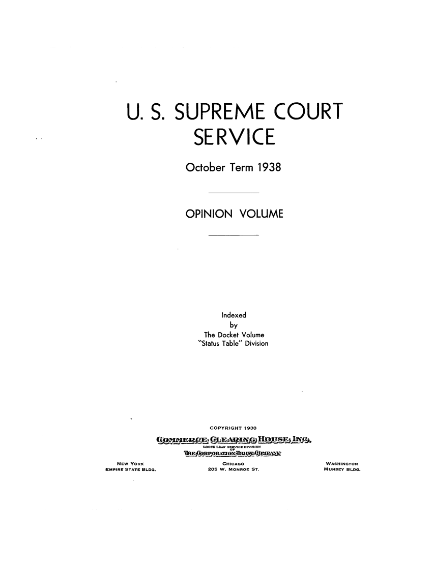 handle is hein.journals/usscbull95 and id is 1 raw text is: U. S. SUPREME COURT
SERVICE
October Term 1938
OPINION VOLUME
Indexed
by
The Docket Volume
Status Table Division

COPYRIGHT 1938
L00SE LE.  SERVICE DIVISION
BIifiN-Mw-qPA

NEW YORK
EMPIRE STATE BLDG.

CHICAGO
205 W. MONROE ST.

WASHINGTON
MUNSEY BLDG.


