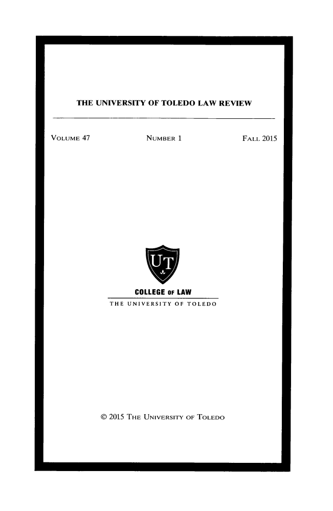 handle is hein.journals/utol47 and id is 1 raw text is: 











THE UNIVERSITY OF TOLEDO  LAW REVIEW


VOLUME 47


NUMBER 1


     COLLEGE OF LAW
THE UNIVERSITY OF TOLEDO


@ 2015 THE UNIVERSITY OF TOLEDO


FALL 2015


