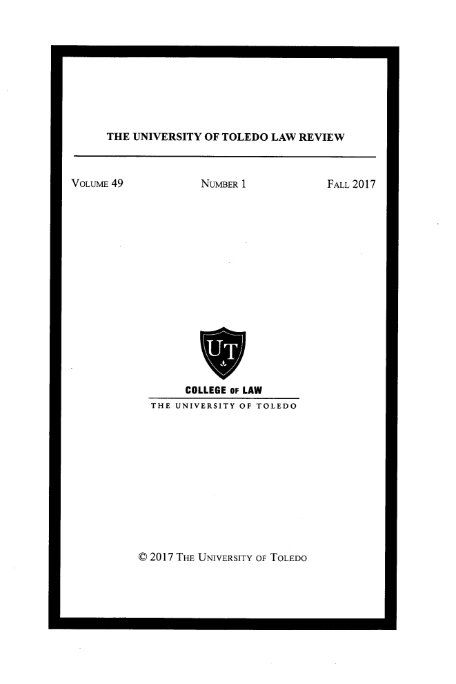 handle is hein.journals/utol49 and id is 1 raw text is: 









THE UNIVERSITY OF TOLEDO LAW REVIEW


VOLUME 49


NUMBER 1


     COLLEGE OF LAW
THE UNIVERSITY OF TOLEDO


© 2017 THE UNIVERSITY OF TOLEDO


FALL 2017


