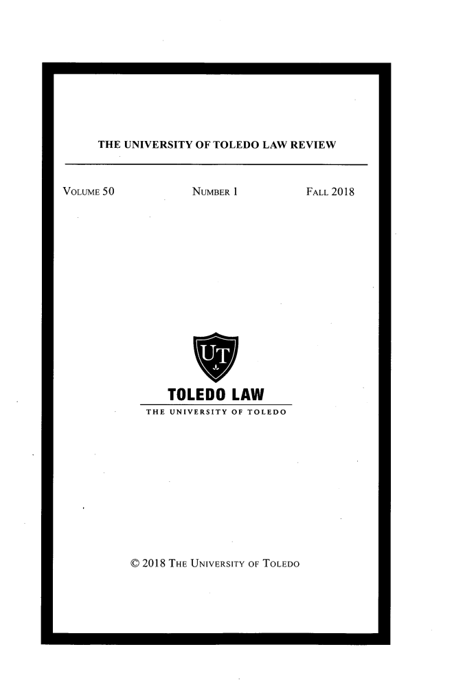 handle is hein.journals/utol50 and id is 1 raw text is: 










THE UNIVERSITY OF TOLEDO LAW REVIEW


VOLUME 50


NUMBER 1


FALL 2018


   TOLEDO LAW
THE UNIVERSITY OF TOLEDO


C 2018 THE UNIVERSITY OF TOLEDO


