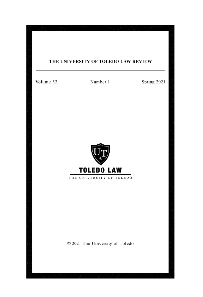 handle is hein.journals/utol52 and id is 1 raw text is: THE UNIVERSITY OF TOLEDO LAW REVIEW

Spring 2021

Volume 52

Number 1

TOLEDO LAW

THE UNIVERSITY OF TOLEDO

© 2021 The University of Toledo


