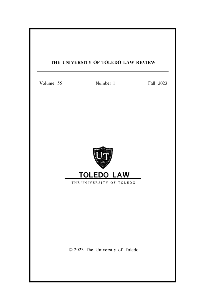 handle is hein.journals/utol55 and id is 1 raw text is: 











THE UNIVERSITY OF TOLEDO LAW  REVIEW


Number 1


   TOLEDO LAW
THE UNIVERSITY OF TOLEDO


© 2023 The University of Toledo


Volume 55


Fall 2023


