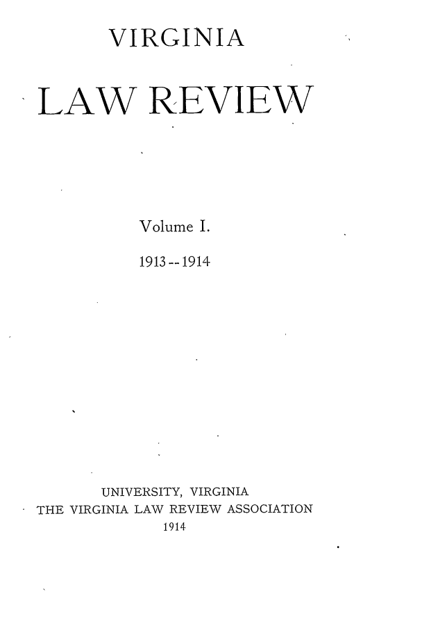 handle is hein.journals/valr1 and id is 1 raw text is: VIRGINIA
LAW REVIEW
Volume I.
1913--1914
UNIVERSITY, VIRGINIA
THE VIRGINIA LAW REVIEW ASSOCIATION
1914


