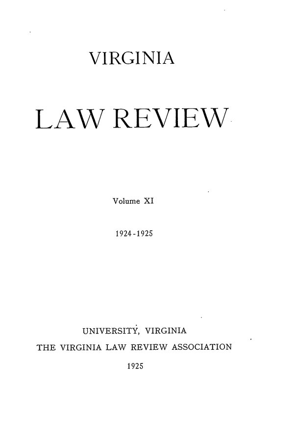 handle is hein.journals/valr11 and id is 1 raw text is: VIRGINIA
LAW REVIEW.
Volume XI
1924-1925
UNIVERSITY, VIRGINIA
THE VIRGINIA LAW REVIEW ASSOCIATION

1925


