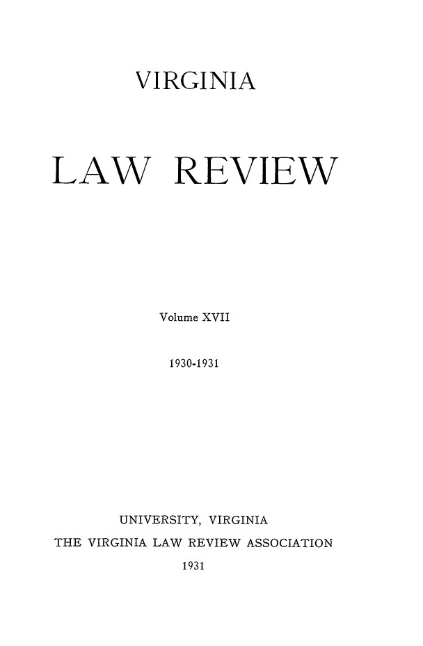 handle is hein.journals/valr17 and id is 1 raw text is: VIRGINIA

LAW

REVIEW

Volume XVII
1930-1931
UNIVERSITY, VIRGINIA
THE VIRGINIA LAW REVIEW ASSOCIATION
1931


