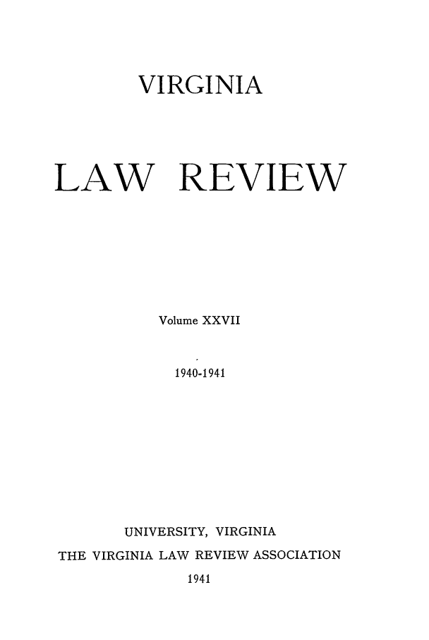 handle is hein.journals/valr27 and id is 1 raw text is: VIRGINIA
LAW REVIEW
Volume XXVII
1940-1941
UNIVERSITY, VIRGINIA
THE VIRGINIA LAW REVIEW ASSOCIATION
1941


