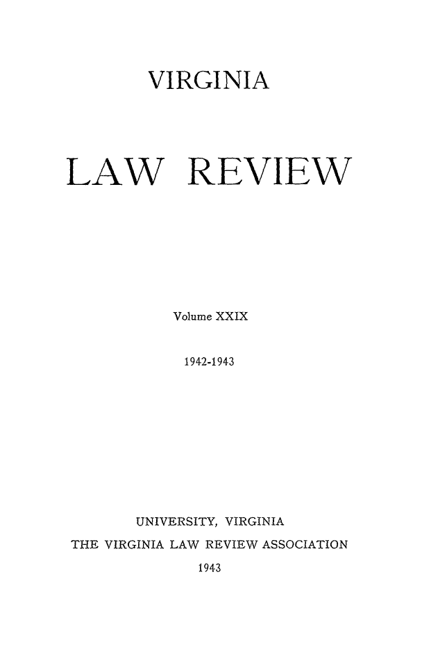 handle is hein.journals/valr29 and id is 1 raw text is: VIRGINIA
LAW REVIEW
Volume XXIX
1942-1943
UNIVERSITY, VIRGINIA
THE VIRGINIA LAW REVIEW ASSOCIATION

1943


