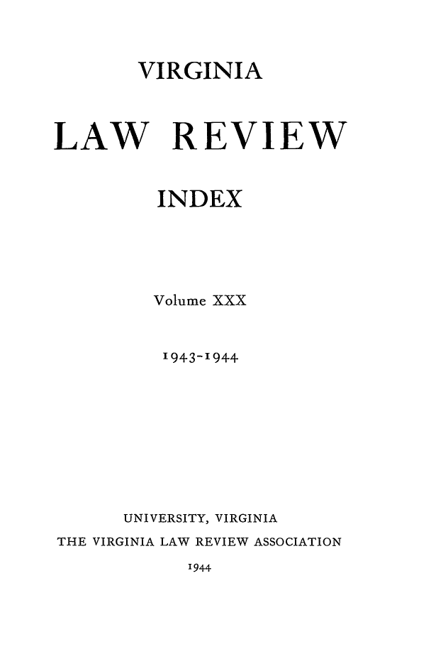 handle is hein.journals/valr30 and id is 1 raw text is: VIRGINIA
LAW REVIEW
INDEX
Volume XXX
1943-1944
UNIVERSITY, VIRGINIA
THE VIRGINIA LAW REVIEW ASSOCIATION

1944


