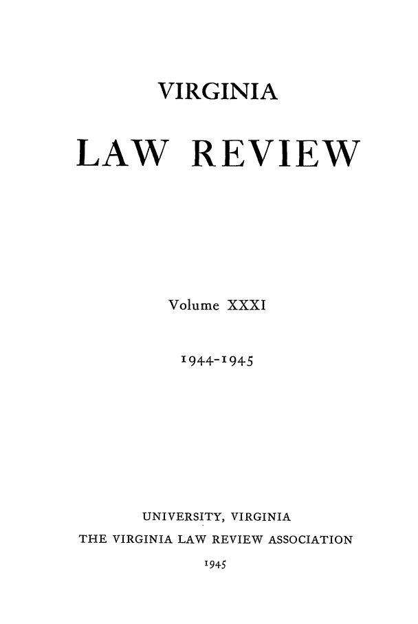 handle is hein.journals/valr31 and id is 1 raw text is: VIRGINIA
LAW REVIEW
Volume XXXI
1944-1945
UNIVERSITY, VIRGINIA
THE VIRGINIA LAW REVIEW ASSOCIATION

1945


