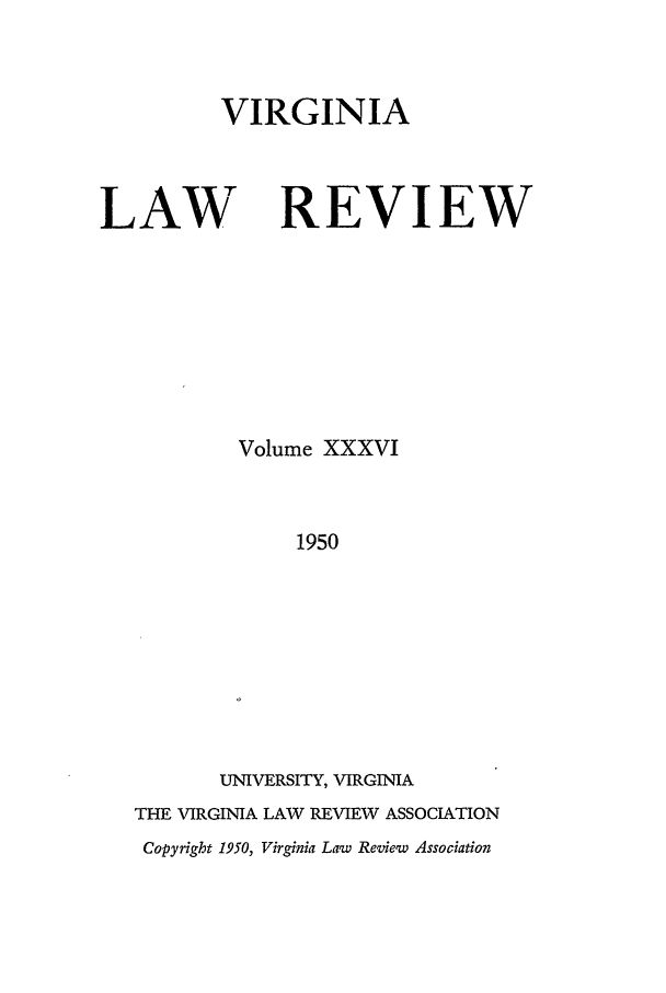 handle is hein.journals/valr36 and id is 1 raw text is: VIRGINIA

LAW

REVIEW

Volume XXXVI
1950
UNIVERSITY, VIRGINIA
THE VIRGINIA LAW REVIEW ASSOCIATION
Copyright 1950, Virginia Law Review Association


