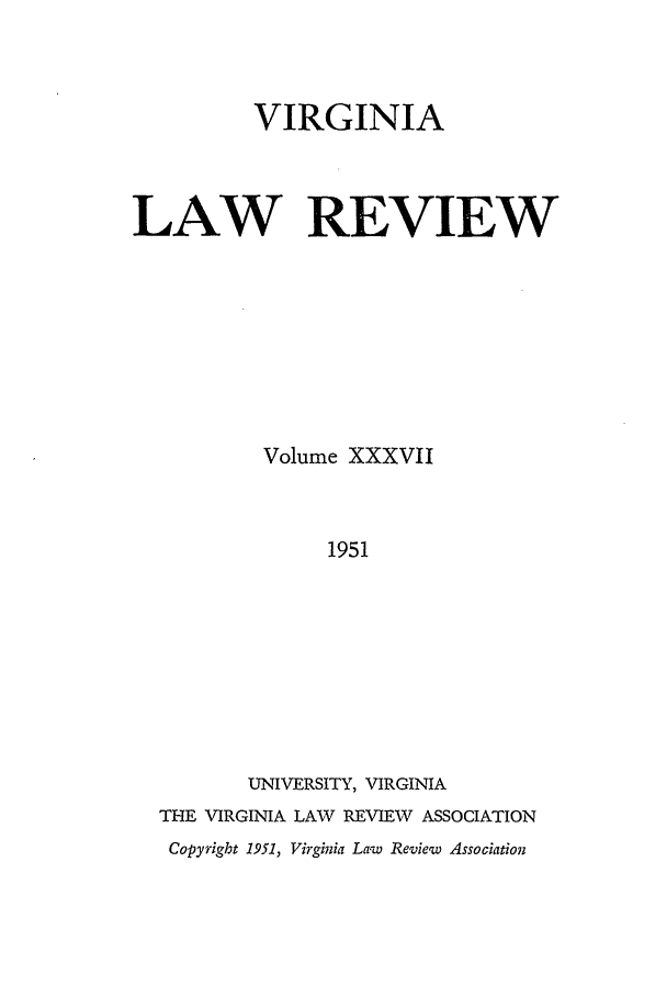 handle is hein.journals/valr37 and id is 1 raw text is: VIRGINIA
LAW REVIEW
Volume XXXVII
1951
UNIVERSITY, VIRGINIA
THE VIRGINIA LAW REVIEW ASSOCIATION
Copyright 1951, Virginia Law Review Association


