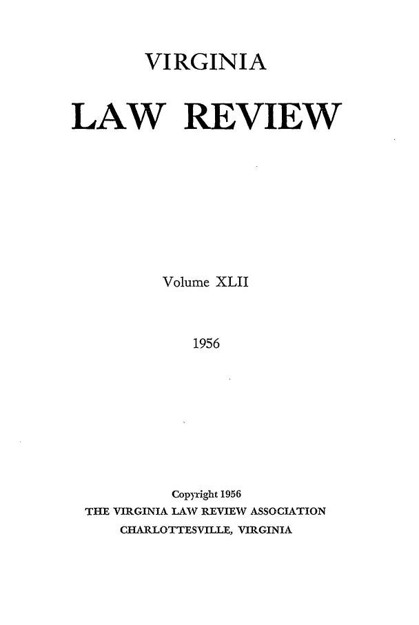 handle is hein.journals/valr42 and id is 1 raw text is: VIRGINIA
LAW REVIEW
Volume XLII
1956
Copyright 1956
THE VIRGINIA LAW REVIEW ASSOCIATION
CHARLOTTESVILLE, VIRGINIA


