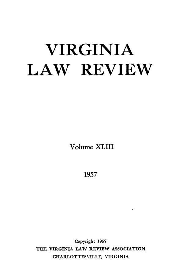 handle is hein.journals/valr43 and id is 1 raw text is: VIRGINIA
LAW REVIEW
Volume XLUL
1957
Copyright 1957
THE VIRGINIA LAW REVIEW ASSOCIATION
CHARLOTTESVILLE, VIRGINIA


