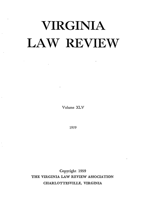 handle is hein.journals/valr45 and id is 1 raw text is: VIRGINIA
LAW REVIEW
Volume XLV
1959
Copyright 1959
THE VIRGINIA LAW REVIEW ASSOCIATION
CHARLOTTESVILLE, VIRGINIA


