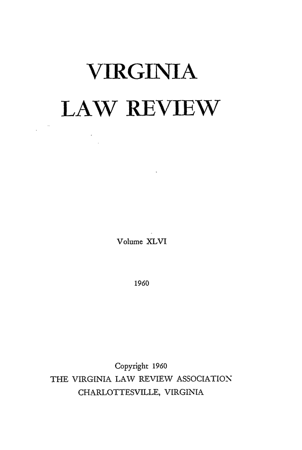 handle is hein.journals/valr46 and id is 1 raw text is: VIRGINIA
LAW REVIEW
Volume XLVI
1960
Copyright 1960
THE VIRGINIA LAW REVIEW ASSOCIATION
CHARLOTTESVILLE, VIRGINIA


