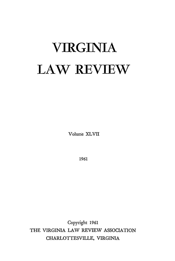 handle is hein.journals/valr47 and id is 1 raw text is: VIRGINIA
LAW REVIEW
Volume XLVII
1961
Copyright 1961
THE VIRGINIA LAW REVIEW ASSOCIATION
CHARLOTTESVILLE, VIRGINIA


