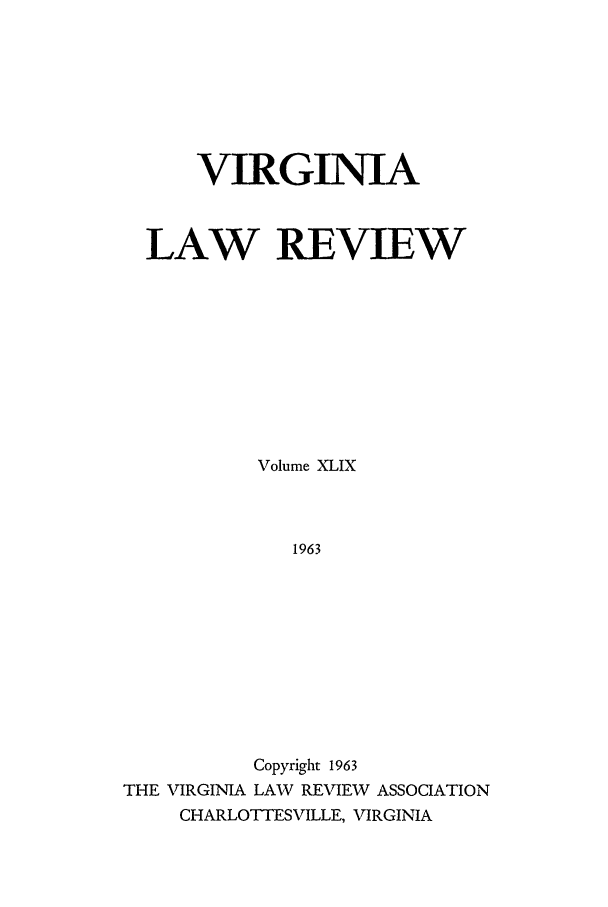 handle is hein.journals/valr49 and id is 1 raw text is: VIRGINIA
LAW REVIEW
Volume XLIX
1963
Copyright 1963
THE VIRGINIA LAW REVIEW ASSOCIATION
CHARLOTTESVILLE, VIRGINIA


