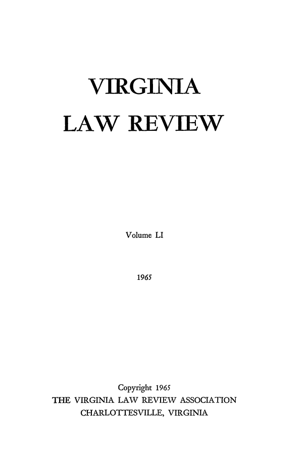handle is hein.journals/valr51 and id is 1 raw text is: VIRGINIA
LAW REVIEW
Volume LI
1965
Copyright 1965
THE VIRGINIA LAW REVIEW ASSOCIATION
CHARLOTTESVILLE, VIRGINIA


