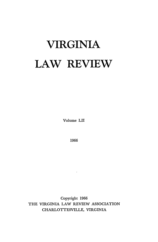 handle is hein.journals/valr52 and id is 1 raw text is: VIRGINIA
LAW REVIEW
Volume LII
1966
Copyright 1966
THE VIRGINIA LAW REVIEW ASSOCIATION
CHARLOTTESVILLE, VIRGINIA


