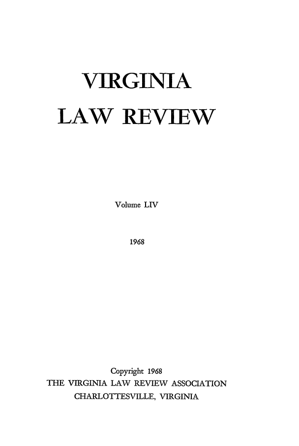 handle is hein.journals/valr54 and id is 1 raw text is: VIRGINIA
LAW REVIEW
Volume LIV
1968
Copyright 1968
THE VIRGINIA LAW REVIEW ASSOCIATION
CHARLOTTESVILLE, VIRGINIA


