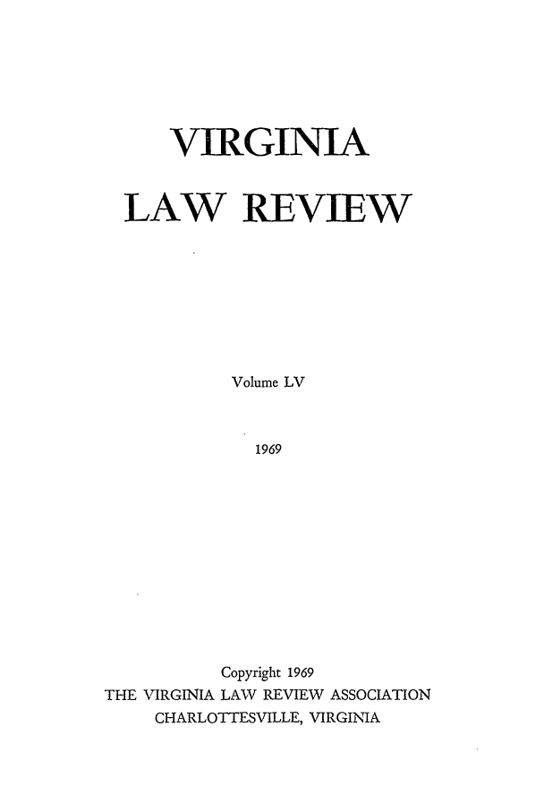 handle is hein.journals/valr55 and id is 1 raw text is: VIRGINIA
LAW REVIEW
Volume LV
1969
Copyright 1969
THE VIRGINIA LAW REVIEW ASSOCIATION
CHARLOTTESVILLE, VIRGINIA


