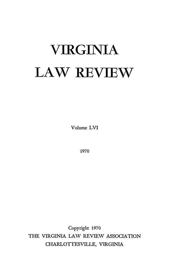 handle is hein.journals/valr56 and id is 1 raw text is: VIRGINIA
LAW REVIEW
Volume LVI
1970
Copyright 1970
THE VIRGINIA LAW REVIEW ASSOCIATION
CHARLOTTESVILLE, VIRGINIA


